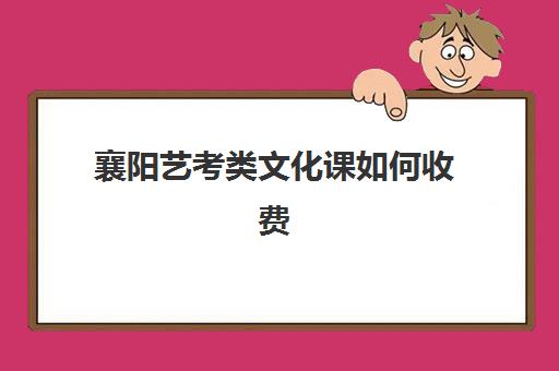 襄阳艺考类文化课如何收费(今年艺考的费是多少)