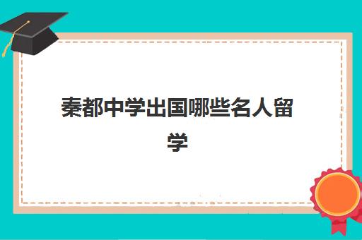 秦都中学出国哪些名人留学(秦汉中学地址在哪里)