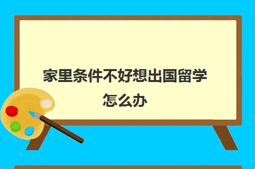 家里条件不好想出国留学怎么办(30岁想出国留学)