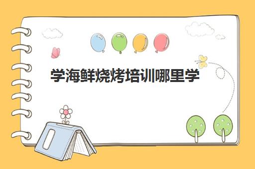 学海鲜烧烤培训哪里学(烧烤海鲜有什么可以烤的)