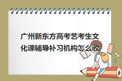 广州新东方高考艺考生文化课辅导补习机构怎么收费