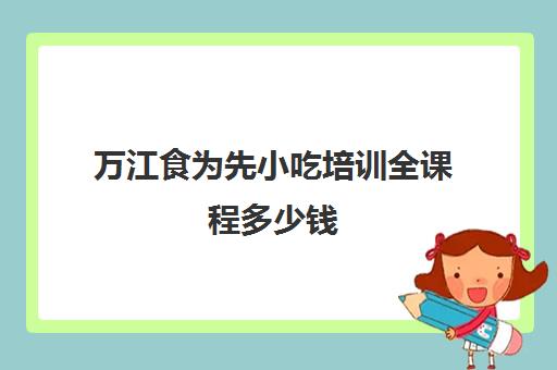 万江食为先小吃培训全课程多少钱(东莞食为先小吃培训地址)