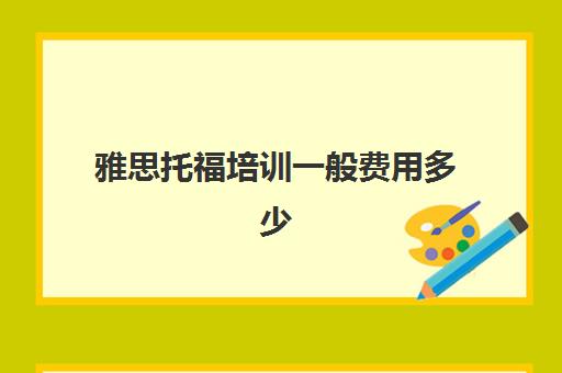 雅思托福培训一般费用多少(雅思培训费用大概要多少钱?)