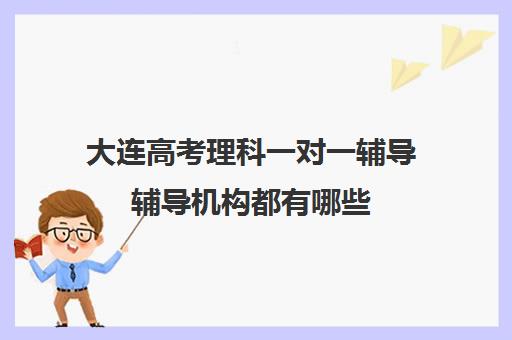 大连高考理科一对一辅导辅导机构都有哪些(大连钧大高考培训学校)