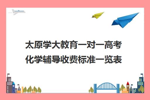 太原学大教育一对一高考化学辅导收费标准一览表(学大教育价格表)