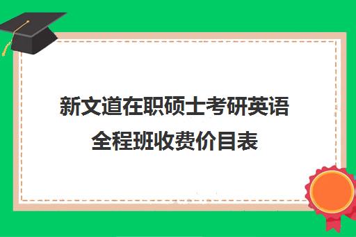 新文道在职硕士考研英语全程班收费价目表（新文道考研培训机构怎么样）