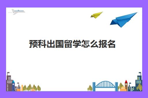 预科出国留学怎么报名(留学预科在国内还是在国外好)