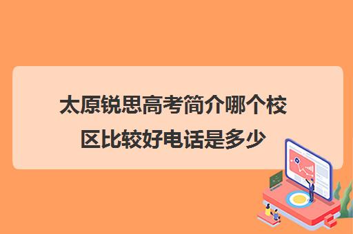 太原锐思高考简介哪个校区比较好电话是多少(太原高三复读学校哪家好)