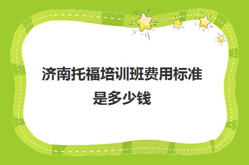 济南托福培训班费用标准是多少钱(济南雅思培训哪里靠谱)