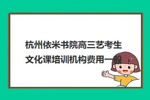 杭州依米书院高三艺考生文化课培训机构费用一般多少钱(杭州有知名度的艺考机构)