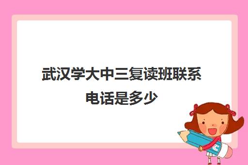 武汉学大中三复读班联系电话是多少(武汉高考复读机构)