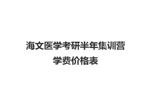 海文医学考研半年集训营学费价格表（海文考研是全国第一的考研机构吗）