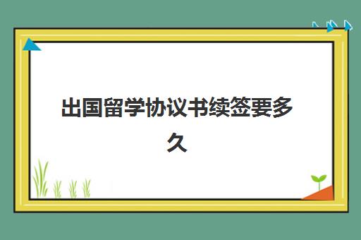 出国留学协议书续签要多久(出国留学办签证需要多长时间)