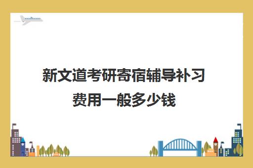 新文道考研寄宿辅导补习费用一般多少钱