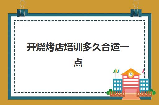 开烧烤店培训多久合适一点(烧烤要学多久才能开店)