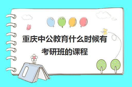 重庆中公教育什么时候有考研班的课程(中公考研集训营多少钱)