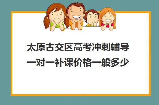 太原古交区高考冲刺辅导一对一补课价格一般多少钱(太原高中补课机构排行榜)