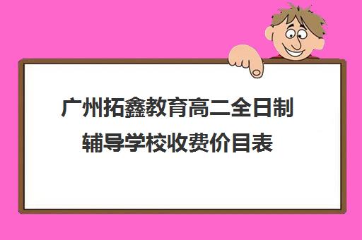 广州拓鑫教育高二全日制辅导学校收费价目表(广州高三全日制补课机构)