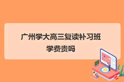 广州学大高三复读补习班学费贵吗