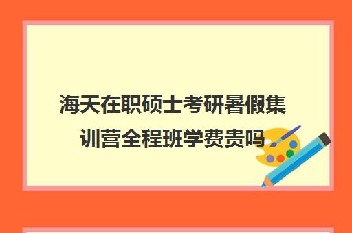 海天在职硕士考研暑假集训营全程班学费贵吗（寒暑假上课的在职研究生）