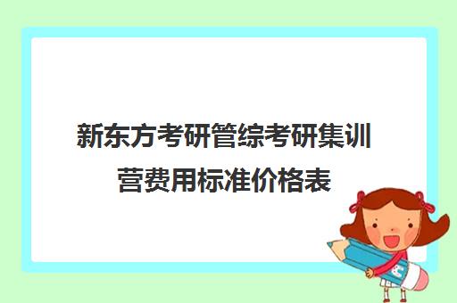 新东方考研管综考研集训营费用标准价格表（新东方考研复试班价格）