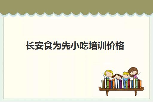 长安食为先小吃培训价格(西安嘉诺餐饮小吃培训怎么样)