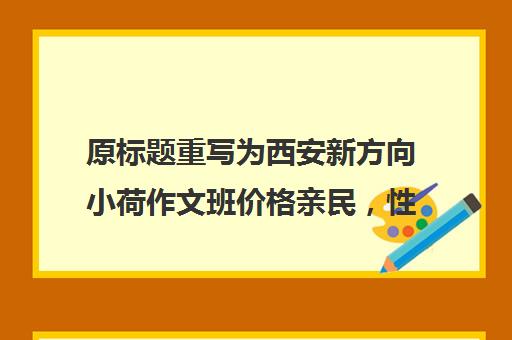 原标题重写为西安新方向小荷作文班价格亲民，性价比之选