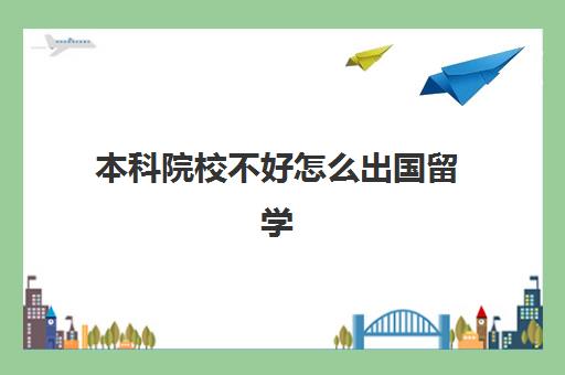 本科院校不好怎么出国留学(本科生出国留学条件和要求)