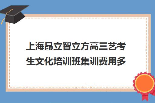 上海昂立智立方高三艺考生文化培训班集训费用多少钱(高三艺考集训费用多少)