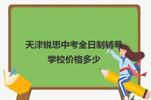 天津锐思中考全日制辅导学校价格多少(天津中考培训机构哪家好)