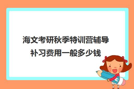 海文考研秋季特训营辅导补习费用一般多少钱