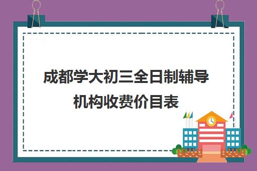 成都学大初三全日制辅导机构收费价目表(长春全日制辅导班怎么选择)