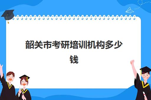 韶关市考研培训机构多少钱(广东考研机构实力排名)