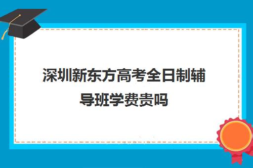 深圳新东方高考全日制辅导班学费贵吗(新东方深圳校区)