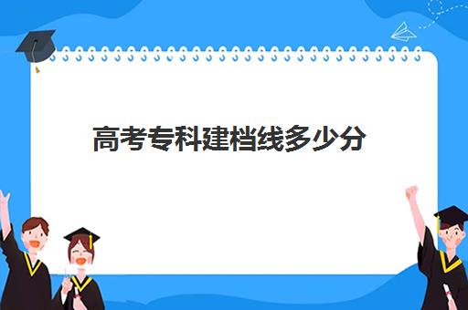 高考专科建档线多少分(2024专科投档线)