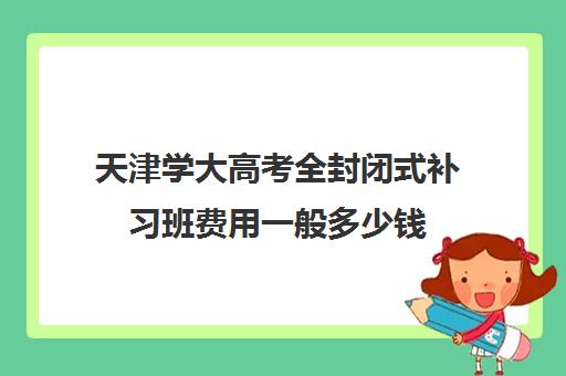 天津学大高考全封闭式补习班费用一般多少钱