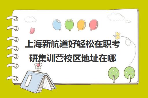 上海新航道好轻松在职考研集训营校区地址在哪（新航道武汉校区）