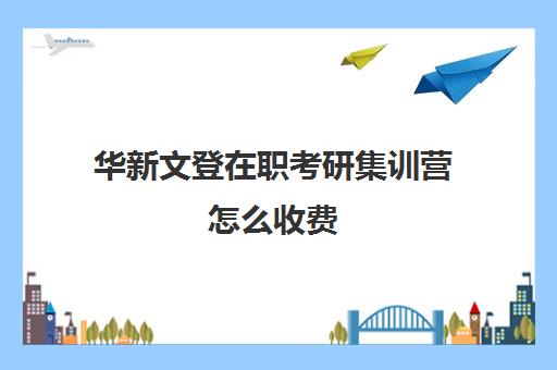 华新文登在职考研集训营怎么收费（盐城文登考研培训怎么样）