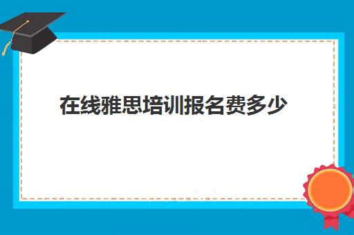 在线雅思培训报名费多少(雅思培训费用大概要多少钱?)