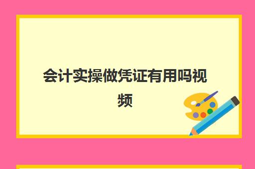 会计实操做凭证有用吗视频(凭证是出纳做还是会计做?)