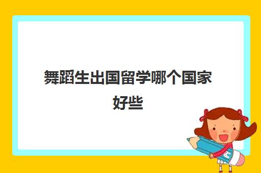 舞蹈生出国留学哪个国家好些(美术生出国留学需要哪些条件)