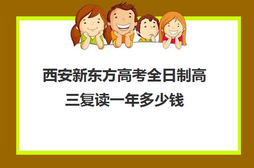 西安新东方高考全日制高三复读一年多少钱(西安高考复读学校排名)