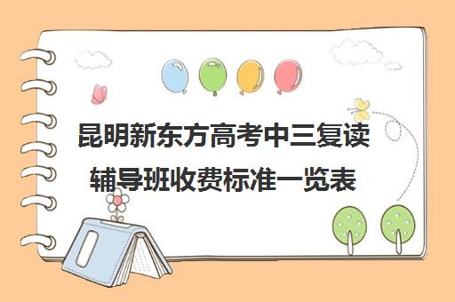 昆明新东方高考中三复读辅导班收费标准一览表(昆明市最好的复读高中)