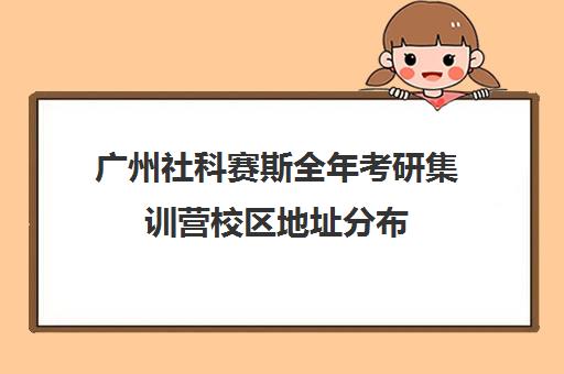 广州社科赛斯全年考研集训营校区地址分布（社科赛斯杭州分校在哪里）