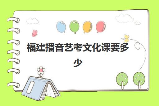 福建播音艺考文化课要多少(福建省表演类可以考什么学校)