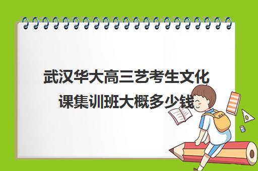 武汉华大高三艺考生文化课集训班大概多少钱(高三艺考生文化课集训多少钱)