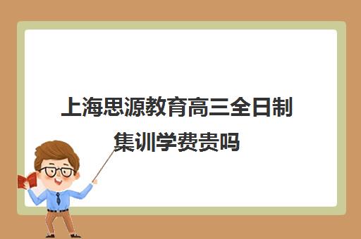 上海思源教育高三全日制集训学费贵吗(高三上全日制培训学校有用吗)