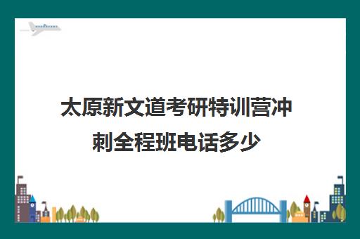 太原新文道考研特训营冲刺全程班电话多少（南京新文道考研机构怎么样）