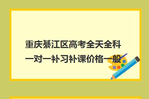 重庆綦江区高考全天全科一对一补习补课价格一般多少钱