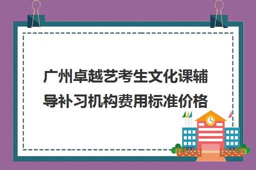 广州卓越艺考生文化课辅导补习机构费用标准价格表